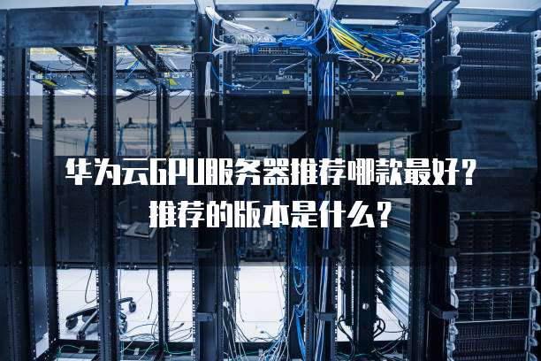 华为云GPU服务器推荐哪款最好?推荐的版本是什么?