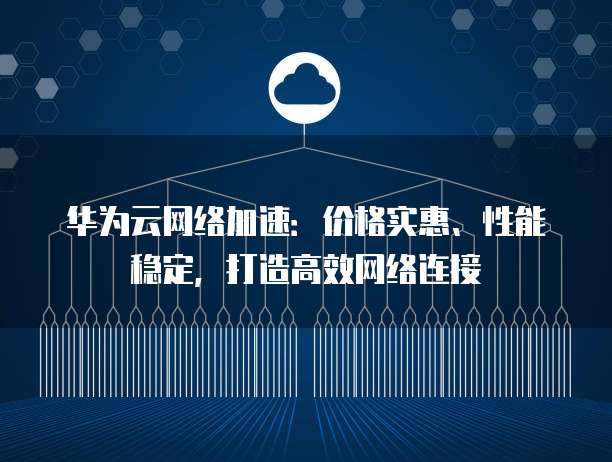 华为云网络加速:价格实惠、性能稳定,打造高效网络连接