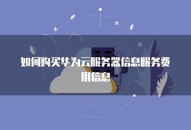 如何购买华为云服务器信息服务费用信息
