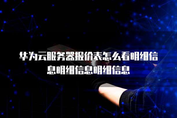 华为云服务器报价表怎么看明细信息明细信息明细信息