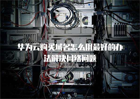 华为云购买域名怎么用最好的办法解决网络问题