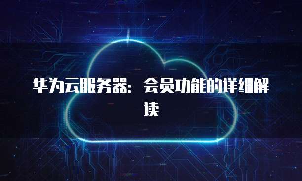 华为云服务器:会员功能的详细解读
