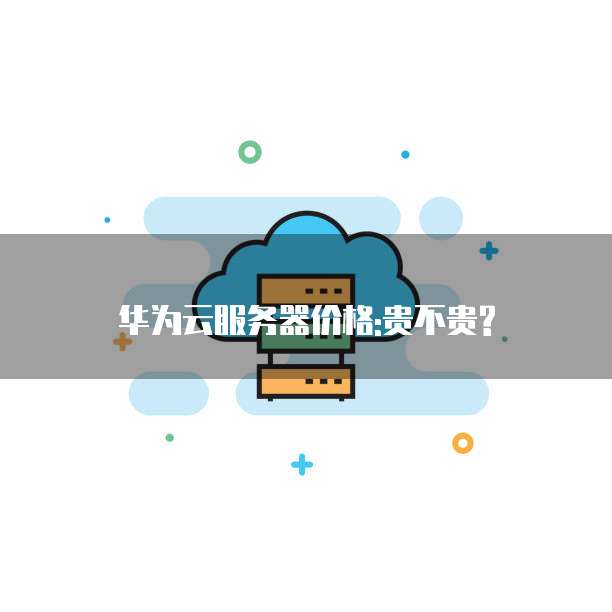 华为云服务器价格:贵不贵?