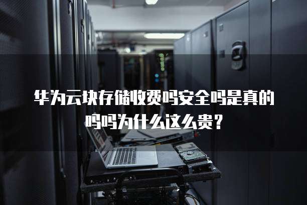 华为云块存储收费吗安全吗是真的吗吗为什么这么贵?