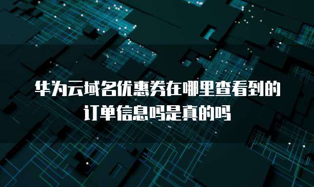 华为云域名优惠券在哪里查看到的订单信息吗是真的吗