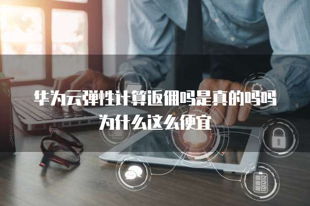 华为云弹性计算返佣吗是真的吗吗为什么这么便宜