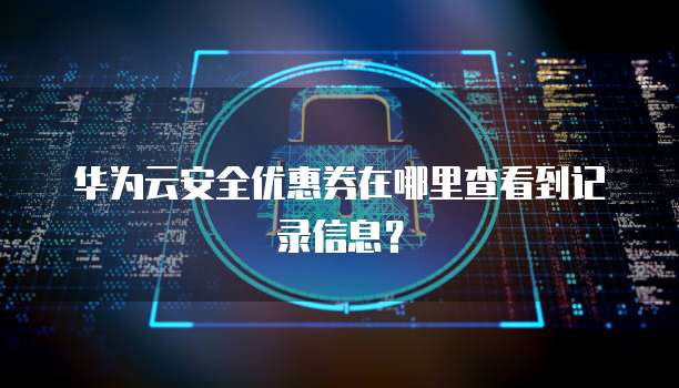 华为云安全优惠券在哪里查看到记录信息?