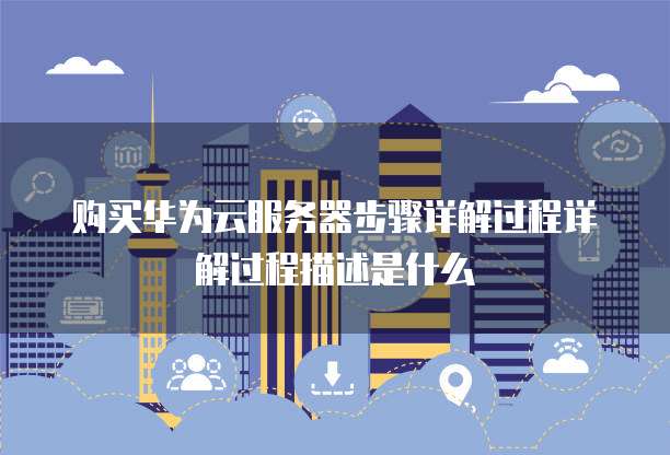 购买华为云服务器步骤详解过程详解过程描述是什么