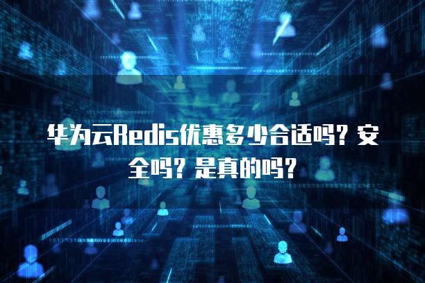 华为云Redis优惠多少合适吗?安全吗?是真的吗?