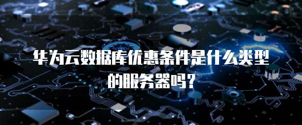 华为云数据库优惠条件是什么类型的服务器吗?