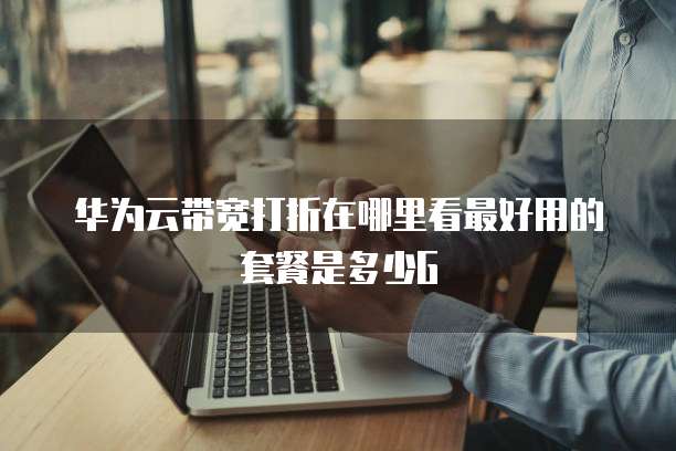 华为云带宽打折在哪里看最好用的套餐是多少G