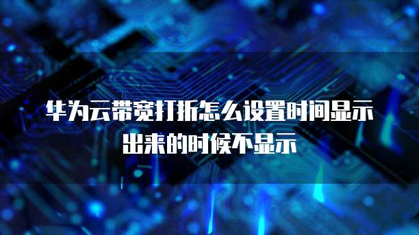 华为云带宽打折怎么设置时间显示出来的时候不显示