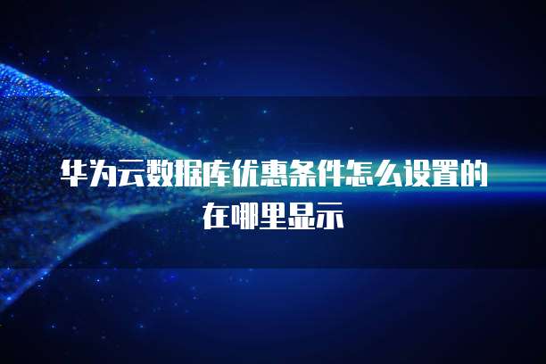 华为云数据库优惠条件怎么设置的在哪里显示