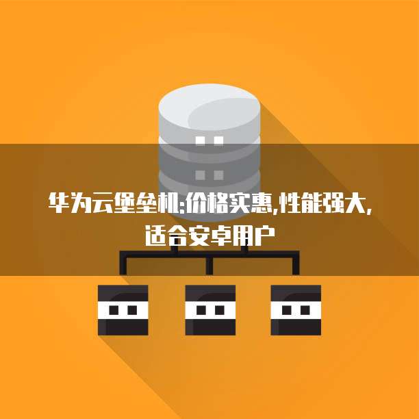 华为云堡垒机:价格实惠,性能强大,适合安卓用户
