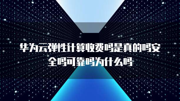 华为云弹性计算收费吗是真的吗安全吗可靠吗为什么吗