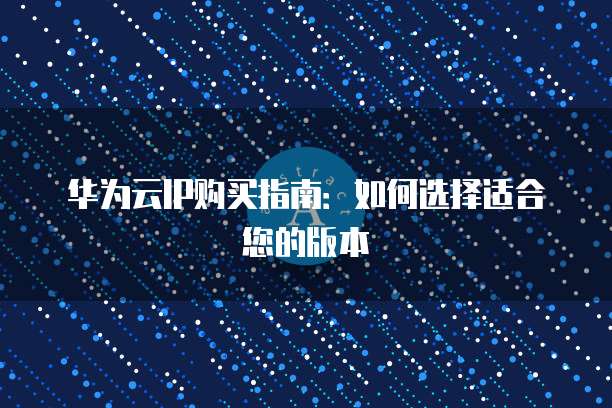 华为云IP购买指南:如何选择适合您的版本