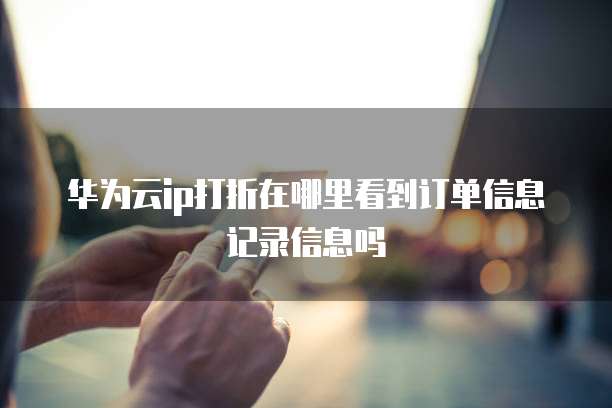 华为云ip打折在哪里看到订单信息记录信息吗