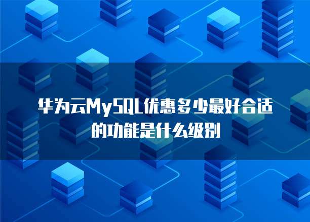 华为云MySQL优惠多少最好合适的功能是什么级别