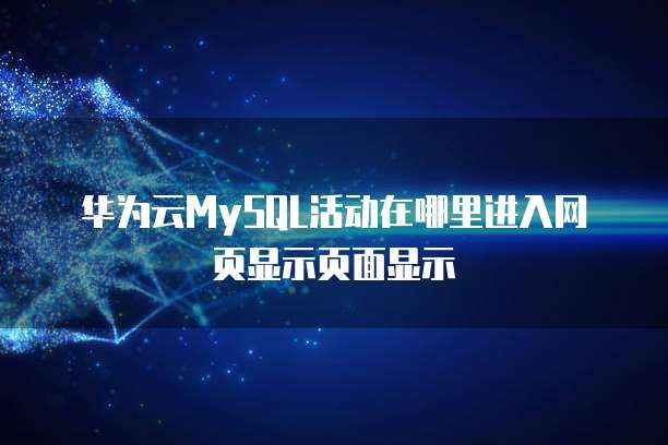 华为云MySQL活动在哪里进入网页显示页面显示