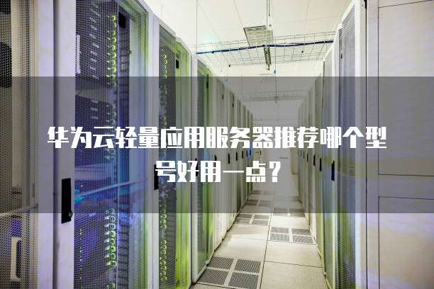 华为云轻量应用服务器推荐哪个型号好用一点?