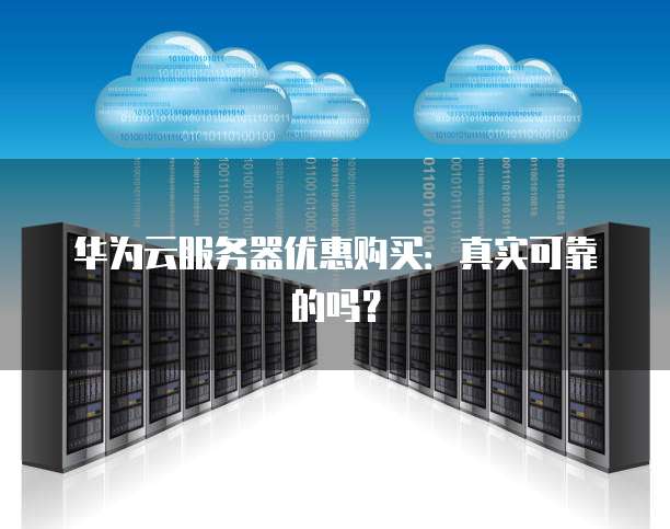 华为云服务器优惠购买:真实可靠的吗?