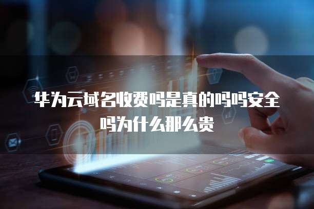 华为云域名收费吗是真的吗吗安全吗为什么那么贵