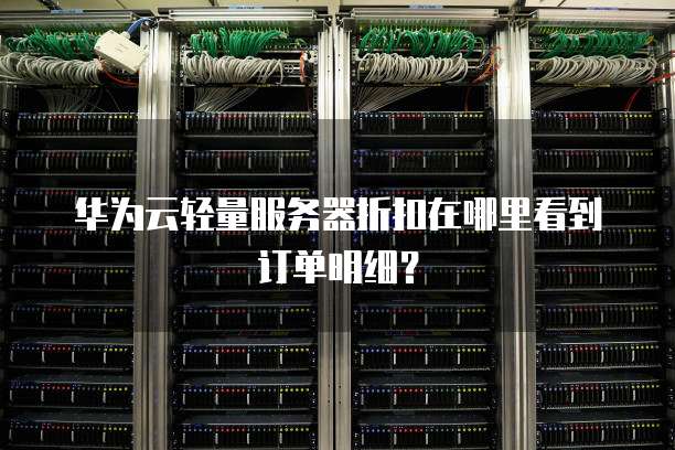 华为云轻量服务器折扣在哪里看到订单明细?