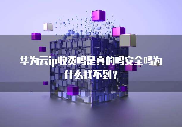 华为云ip收费吗是真的吗安全吗为什么找不到?