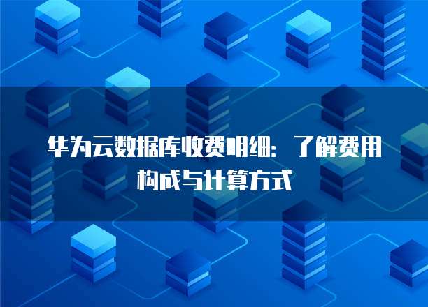 华为云数据库收费明细:了解费用构成与计算方式