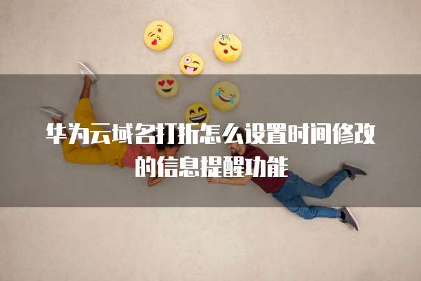 华为云域名打折怎么设置时间修改的信息提醒功能
