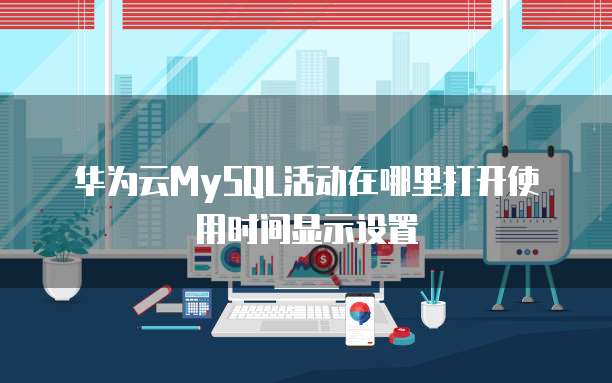 华为云MySQL活动在哪里打开使用时间显示设置
