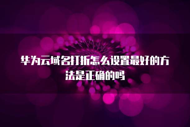 华为云域名打折怎么设置最好的方法是正确的吗