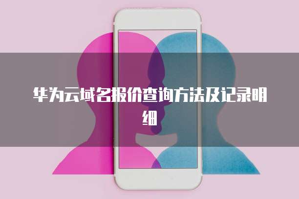 华为云域名报价查询方法及记录明细