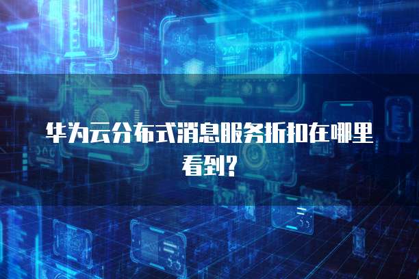 华为云分布式消息服务折扣在哪里看到?