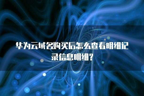 华为云域名购买后怎么查看明细记录信息明细?