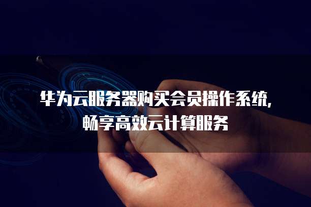 华为云服务器购买会员操作系统,畅享高效云计算服务