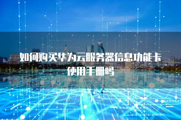 如何购买华为云服务器信息功能卡使用手册吗