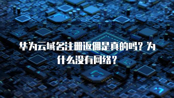 华为云域名注册返佣是真的吗？为什么没有网络？