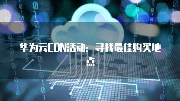 华为云CDN活动:寻找最佳购买地点
