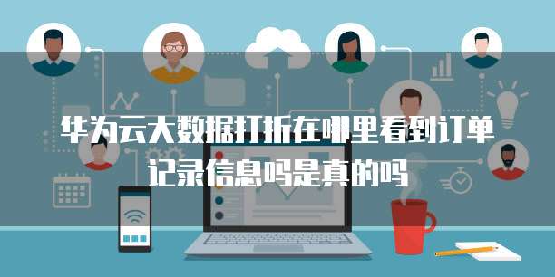 华为云大数据打折在哪里看到订单记录信息吗是真的吗