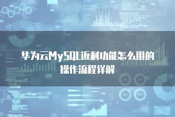 华为云MySQL返利功能怎么用的操作流程详解