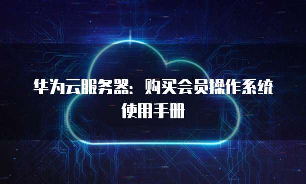 华为云服务器:购买会员操作系统使用手册