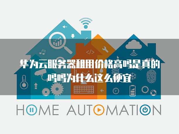华为云服务器租用价格高吗是真的吗吗为什么这么便宜