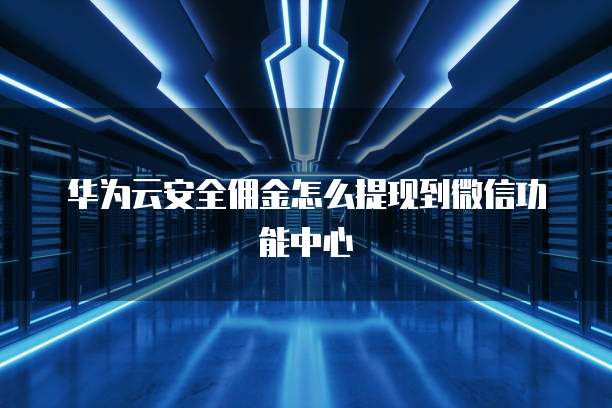 华为云安全佣金怎么提现到微信功能中心