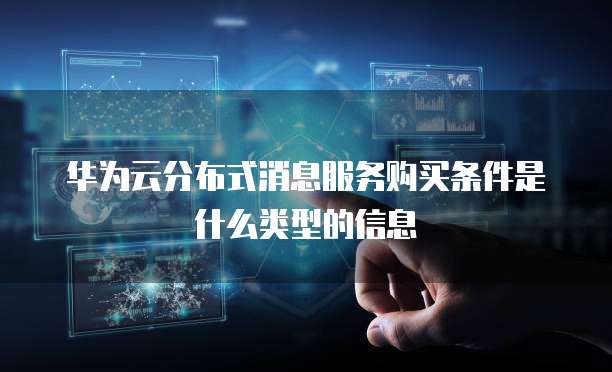 华为云分布式消息服务购买条件是什么类型的信息