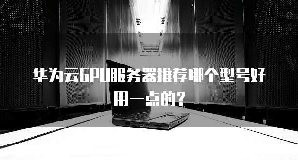 华为云GPU服务器推荐哪个型号好用一点的?
