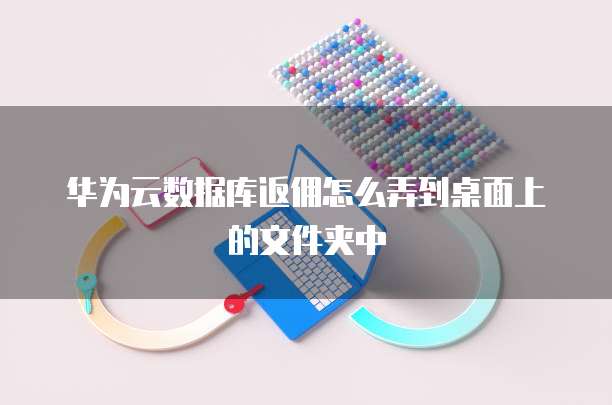 华为云数据库返佣怎么弄到桌面上的文件夹中