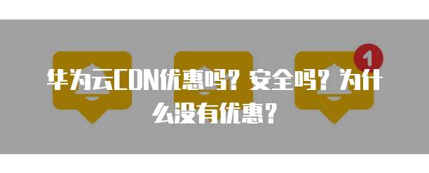 华为云CDN优惠吗?安全吗?为什么没有优惠?