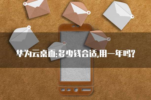 华为云桌面:多少钱合适,用一年吗?