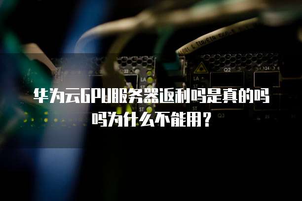 华为云GPU服务器返利吗是真的吗吗为什么不能用?